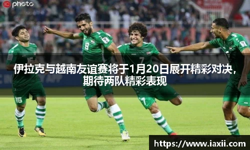 bwin必赢伊拉克与越南友谊赛将于1月20日展开精彩对决，期待两队精彩表现